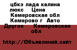 цбкэ лада калина 2 люкс. › Цена ­ 3 000 - Кемеровская обл., Кемерово г. Авто » Другое   . Кемеровская обл.